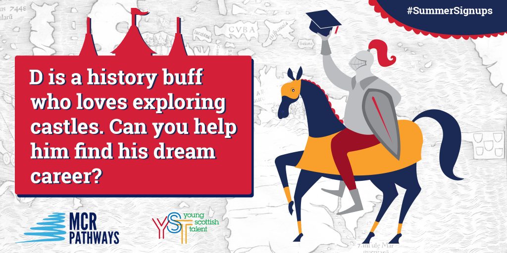 D at Craigroyston Community High in Edinburgh is a real history buff. He loves exploring historical sites like castles and learning about battles. He’s really keen to go to uni, but doesn’t know what he wants to do when he leaves school. Can you help him figure it out?